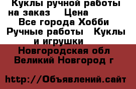 Куклы ручной работы на заказ  › Цена ­ 1 500 - Все города Хобби. Ручные работы » Куклы и игрушки   . Новгородская обл.,Великий Новгород г.